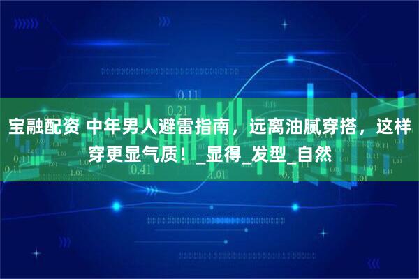 宝融配资 中年男人避雷指南,远离油腻穿搭,这样穿更显气质!_显得_发型_自然
