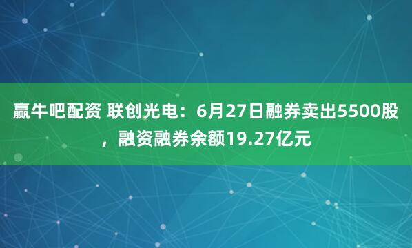 赢牛吧配资 联创光电：6月27日融券卖出5500股，融资融券余额19.27亿元