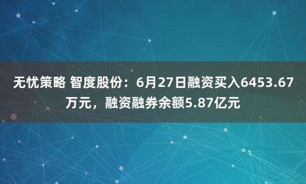 无忧策略 智度股份：6月27日融资买入6453.67万元，融资融券余额5.87亿元