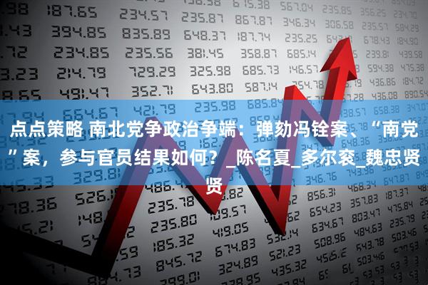 点点策略 南北党争政治争端：弹劾冯铨案、“南党”案，参与官员结果如何？_陈名夏_多尔衮_魏忠贤