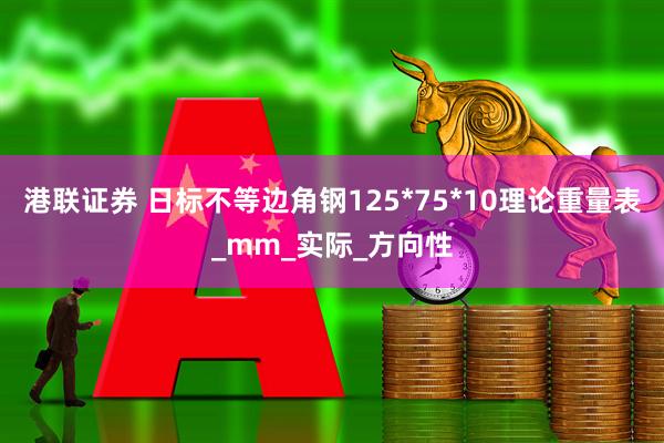 港联证券 日标不等边角钢125*75*10理论重量表_mm_实际_方向性
