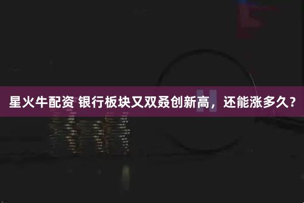 星火牛配资 银行板块又双叒创新高,还能涨多久?