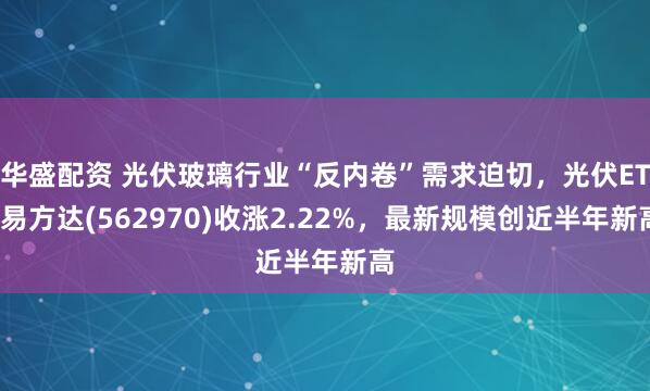 华盛配资 光伏玻璃行业“反内卷”需求迫切,光伏ETF易方达(562970)收涨2.22%,最新规模创近半年新高