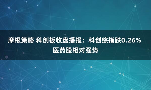 摩根策略 科创板收盘播报：科创综指跌0.26% 医药股相对强势