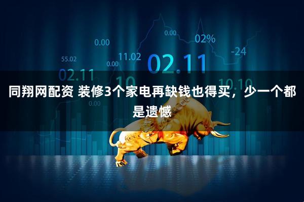 同翔网配资 装修3个家电再缺钱也得买,少一个都是遗憾