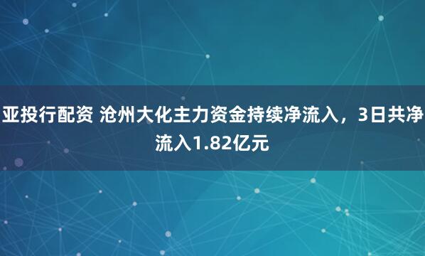 亚投行配资 沧州大化主力资金持续净流入，3日共净流入1.82亿元