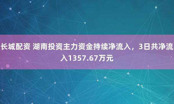 长城配资 湖南投资主力资金持续净流入，3日共净流入1357.67万元