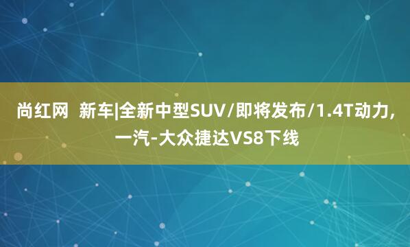 尚红网  新车|全新中型SUV/即将发布/1.4T动力, 一汽-大众捷达VS8下线