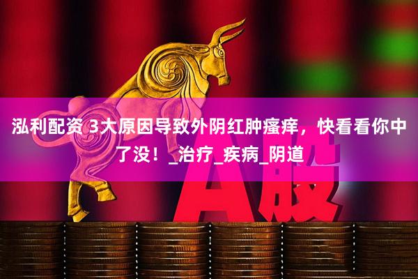 泓利配资 3大原因导致外阴红肿瘙痒，快看看你中了没！_治疗_疾病_阴道