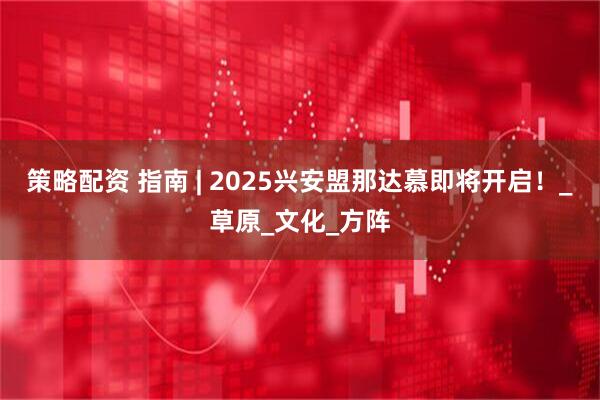 策略配资 指南 | 2025兴安盟那达慕即将开启！_草原_文化_方阵