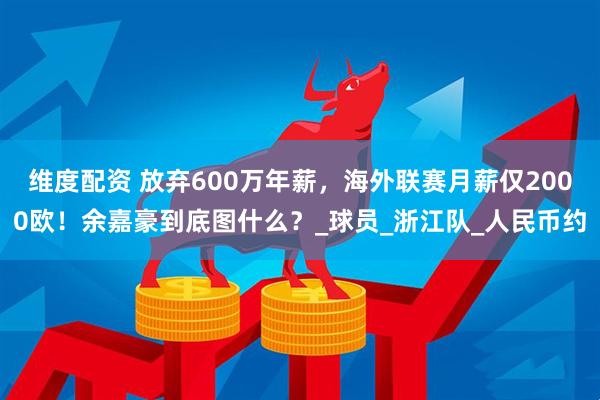 维度配资 放弃600万年薪，海外联赛月薪仅2000欧！余嘉豪到底图什么？_球员_浙江队_人民币约
