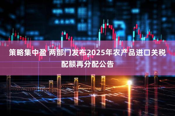策略集中盈 两部门发布2025年农产品进口关税配额再分配公告