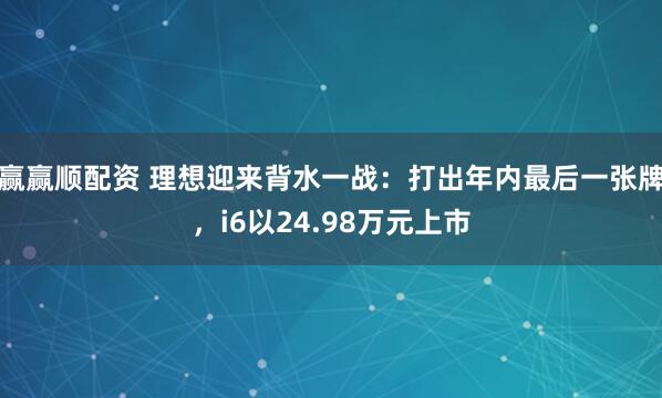赢赢顺配资 理想迎来背水一战:打出年内最后一张牌,i6以24.98万元上市