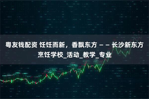 粤友钱配资 饪饪而新,香飘东方 — — 长沙新东方烹饪学校_活动_教学_专业